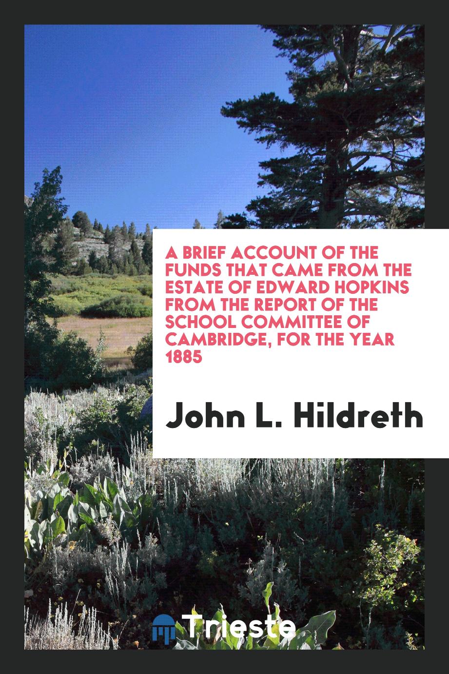 A Brief Account of the Funds that Came from the Estate of Edward Hopkins from the Report of the school committee of Cambridge, for the year 1885