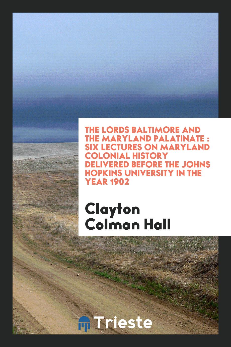 The lords Baltimore and the Maryland palatinate : six lectures on Maryland colonial history delivered before the Johns Hopkins University in the year 1902