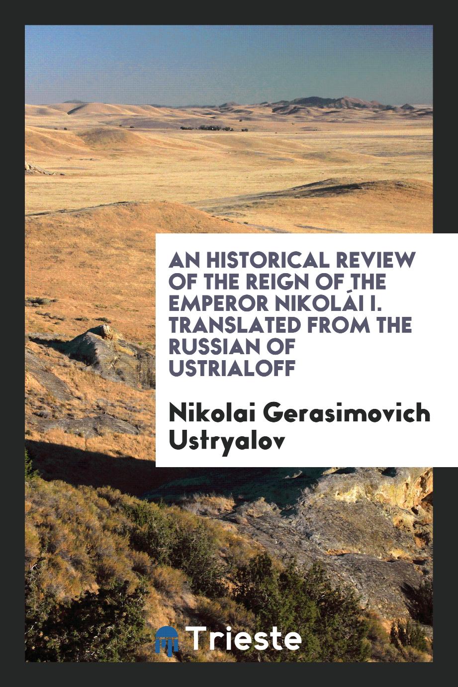 An Historical Review of the Reign of the Emperor NikoláI I. Translated from the Russian of Ustrialoff