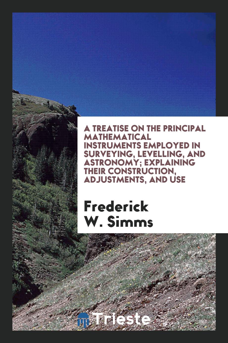 A Treatise on the Principal Mathematical Instruments Employed in Surveying, Levelling, and Astronomy; Explaining Their Construction, Adjustments, and Use