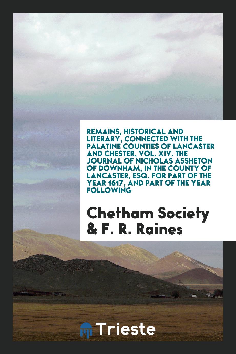 Remains, Historical and Literary, Connected with the Palatine Counties of Lancaster and Chester, Vol. XIV. The Journal of Nicholas Assheton of Downham, in the County of Lancaster, Esq. For Part of the Year 1617, and Part of the Year following