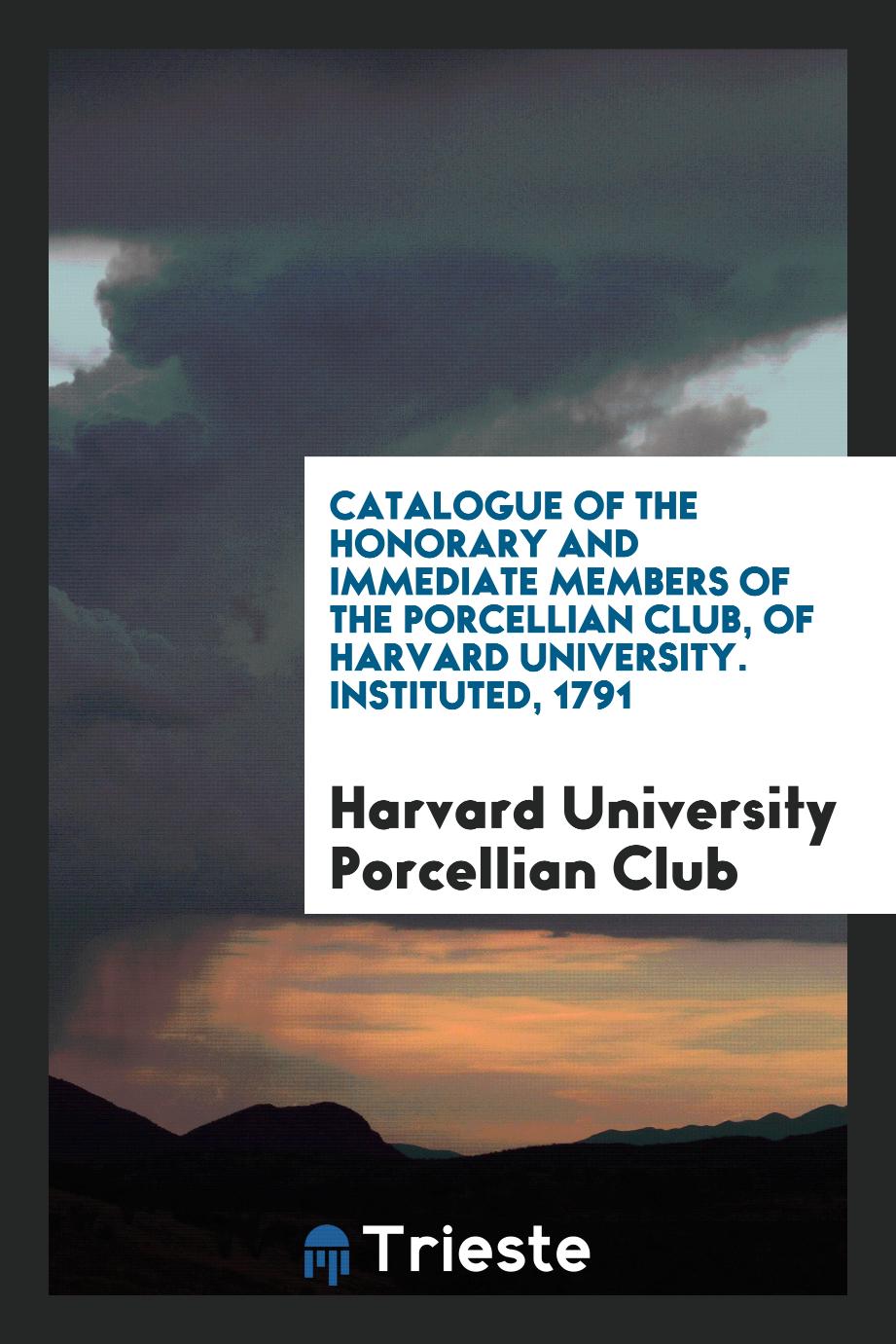 Catalogue of the Honorary and immediate members of the porcellian club, of harvard university. Instituted, 1791
