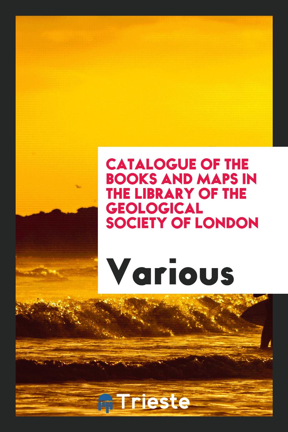 Catalogue of the Books and Maps in the Library of the Geological Society of London