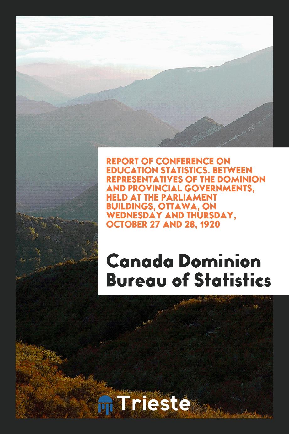 Report of Conference on education statistics. Between representatives of the dominion and provincial governments, held at the Parliament buildings, Ottawa, on Wednesday and Thursday, October 27 and 28, 1920
