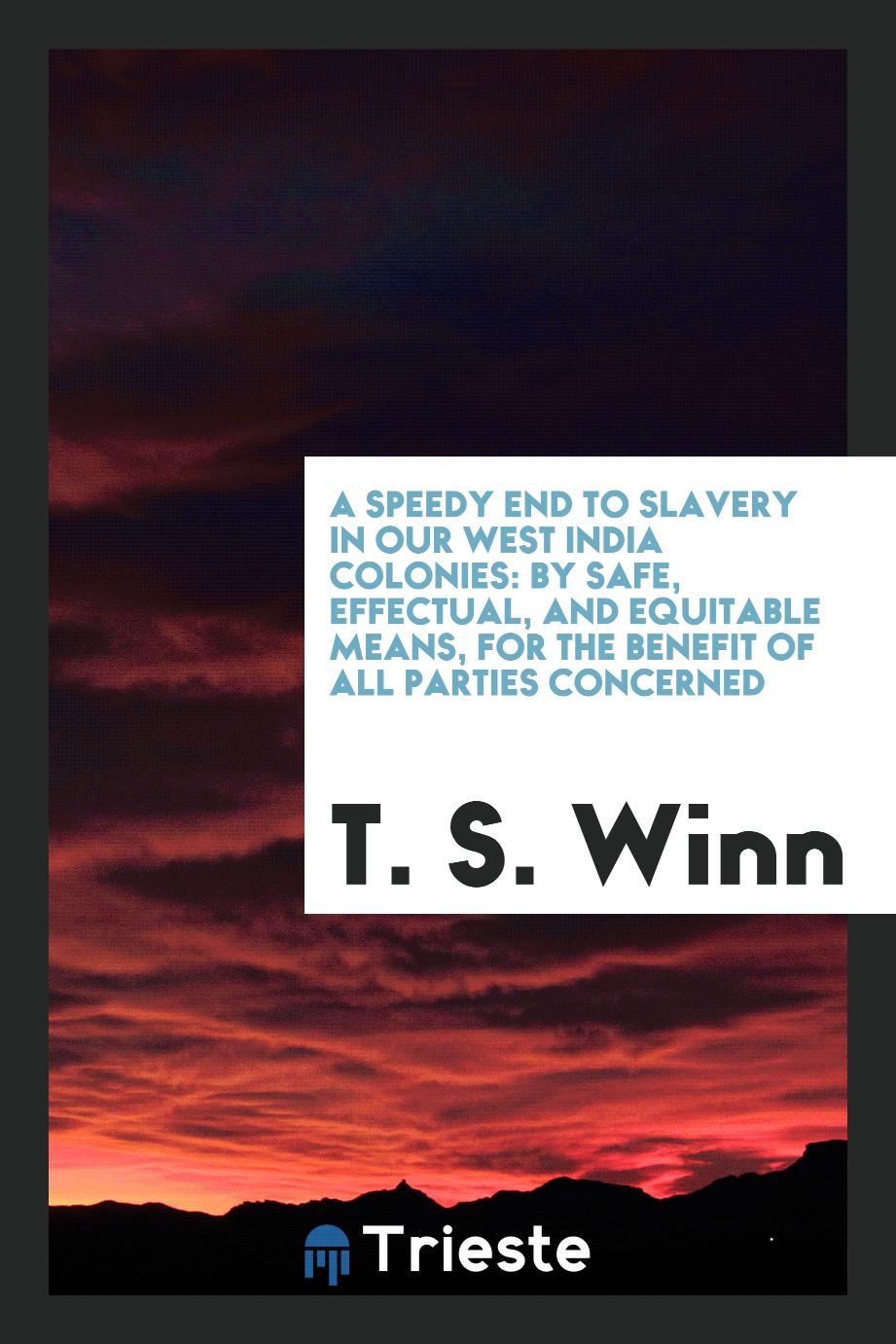 A Speedy End to Slavery in Our West India Colonies: By Safe, Effectual, and Equitable Means, for the Benefit of All Parties Concerned