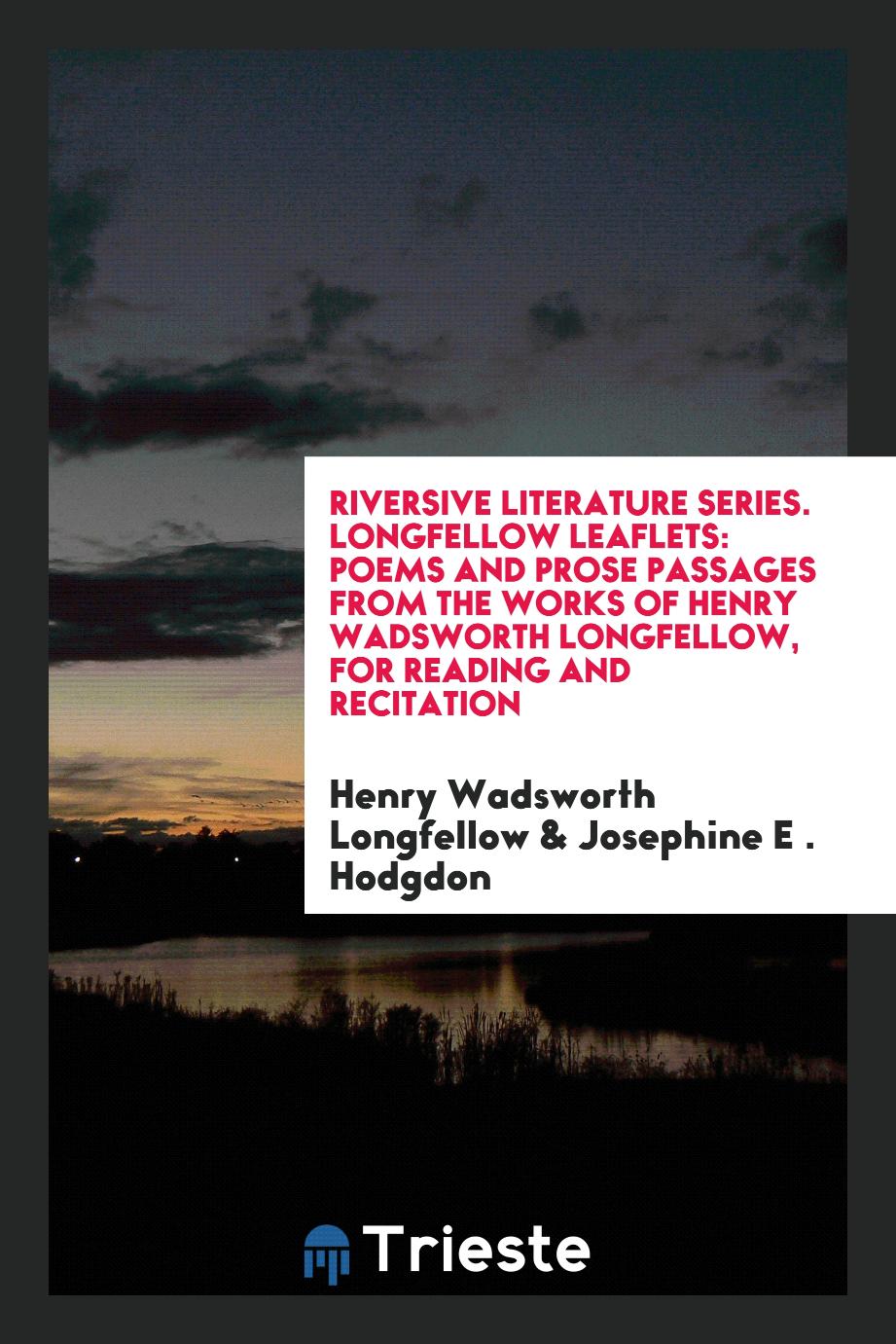 Riversive Literature Series. Longfellow Leaflets: Poems and Prose Passages from the Works of Henry Wadsworth Longfellow, for Reading and Recitation