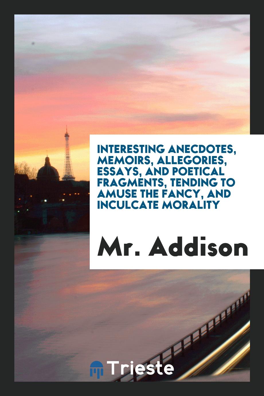 Interesting Anecdotes, Memoirs, Allegories, Essays, and Poetical Fragments, Tending to Amuse the Fancy, and Inculcate Morality