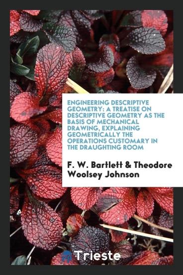 Engineering Descriptive Geometry: A Treatise on Descriptive Geometry as the Basis of Mechanical Drawing, Explaining Geometrically the Operations Customary in the Draughting Room