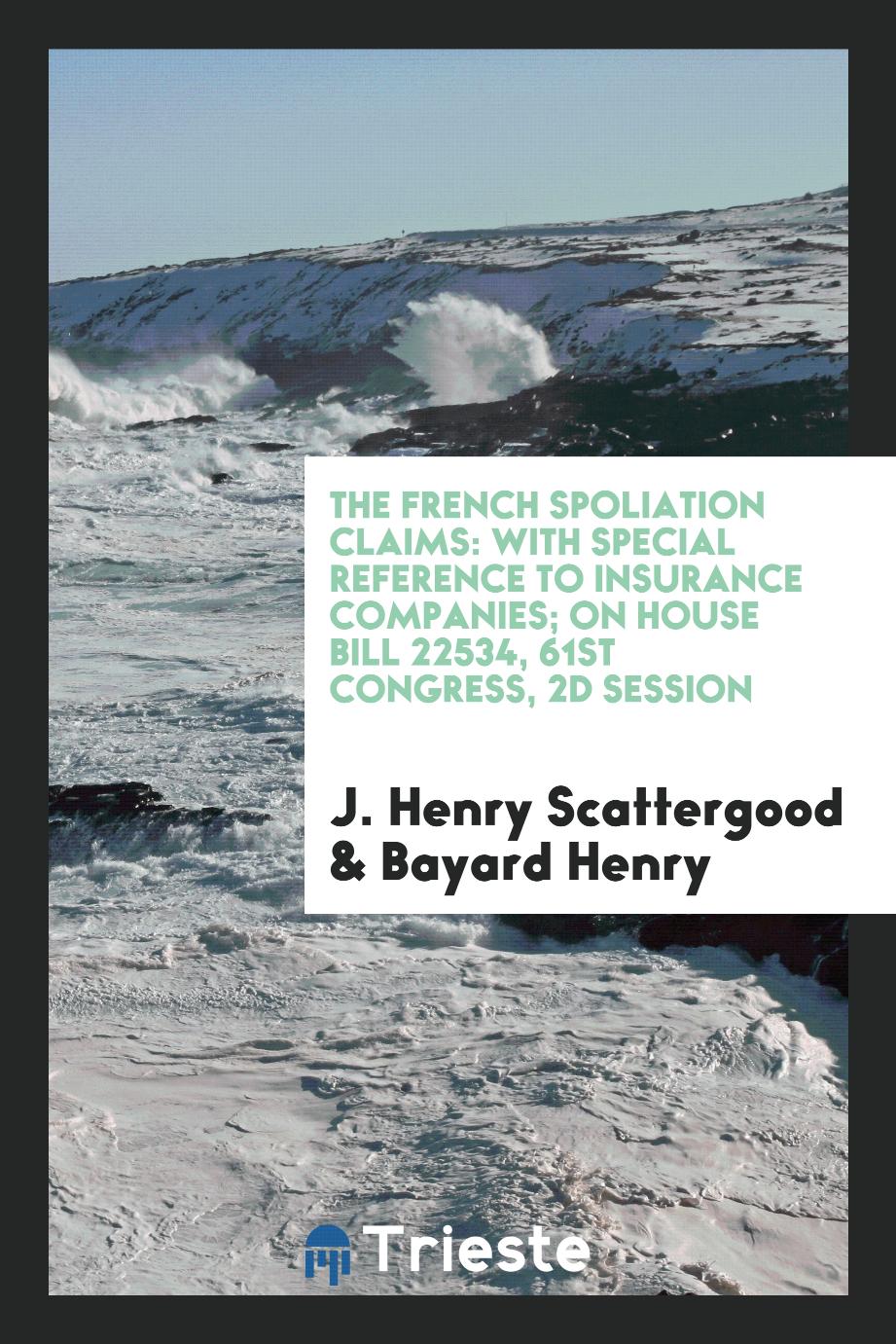 J. Henry Scattergood, Bayard Henry - The French Spoliation Claims: With Special Reference to Insurance Companies; On House Bill 22534, 61st Congress, 2d Session