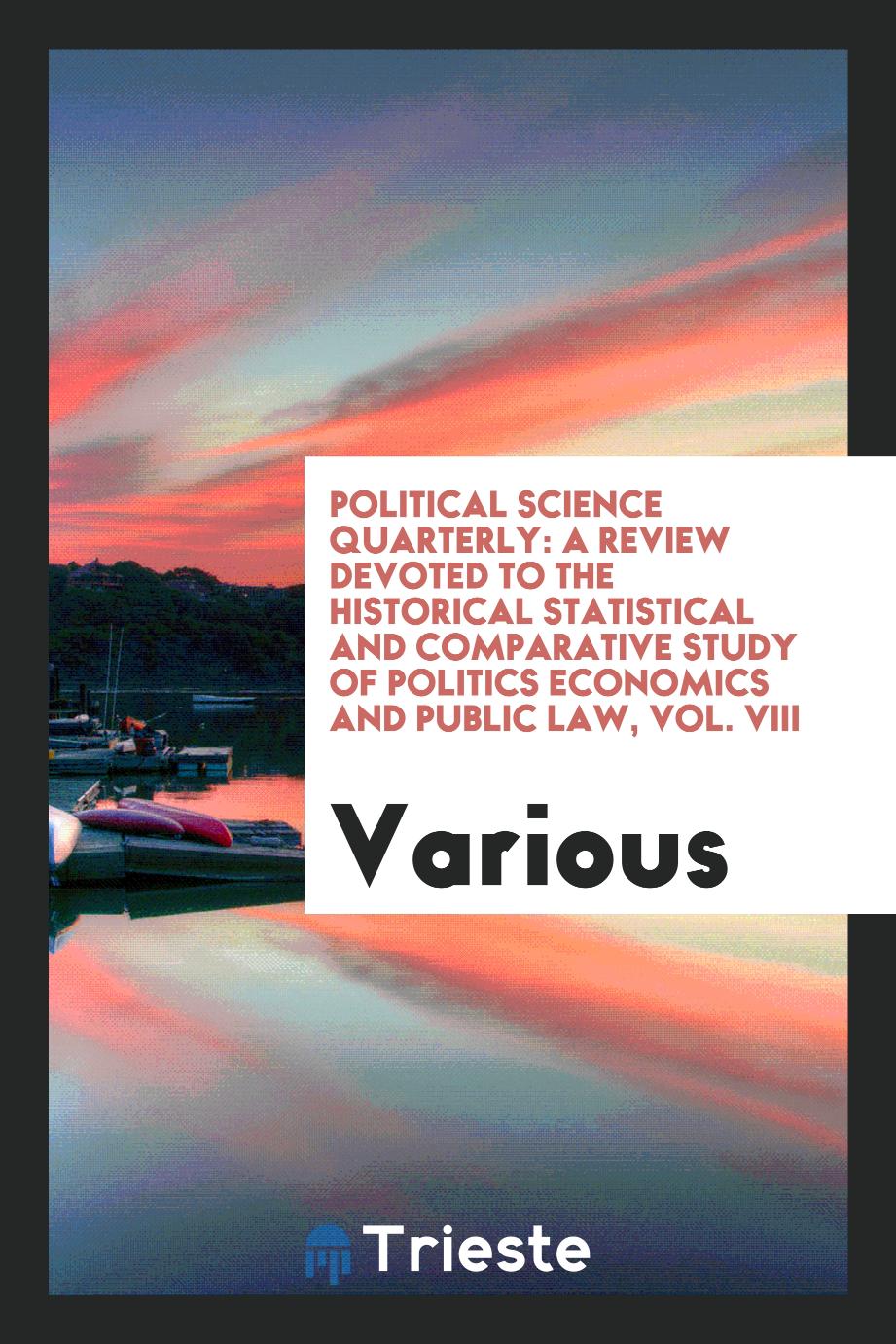 Political Science Quarterly: A Review Devoted to the Historical Statistical and Comparative Study of Politics Economics and Public Law, Vol. VIII
