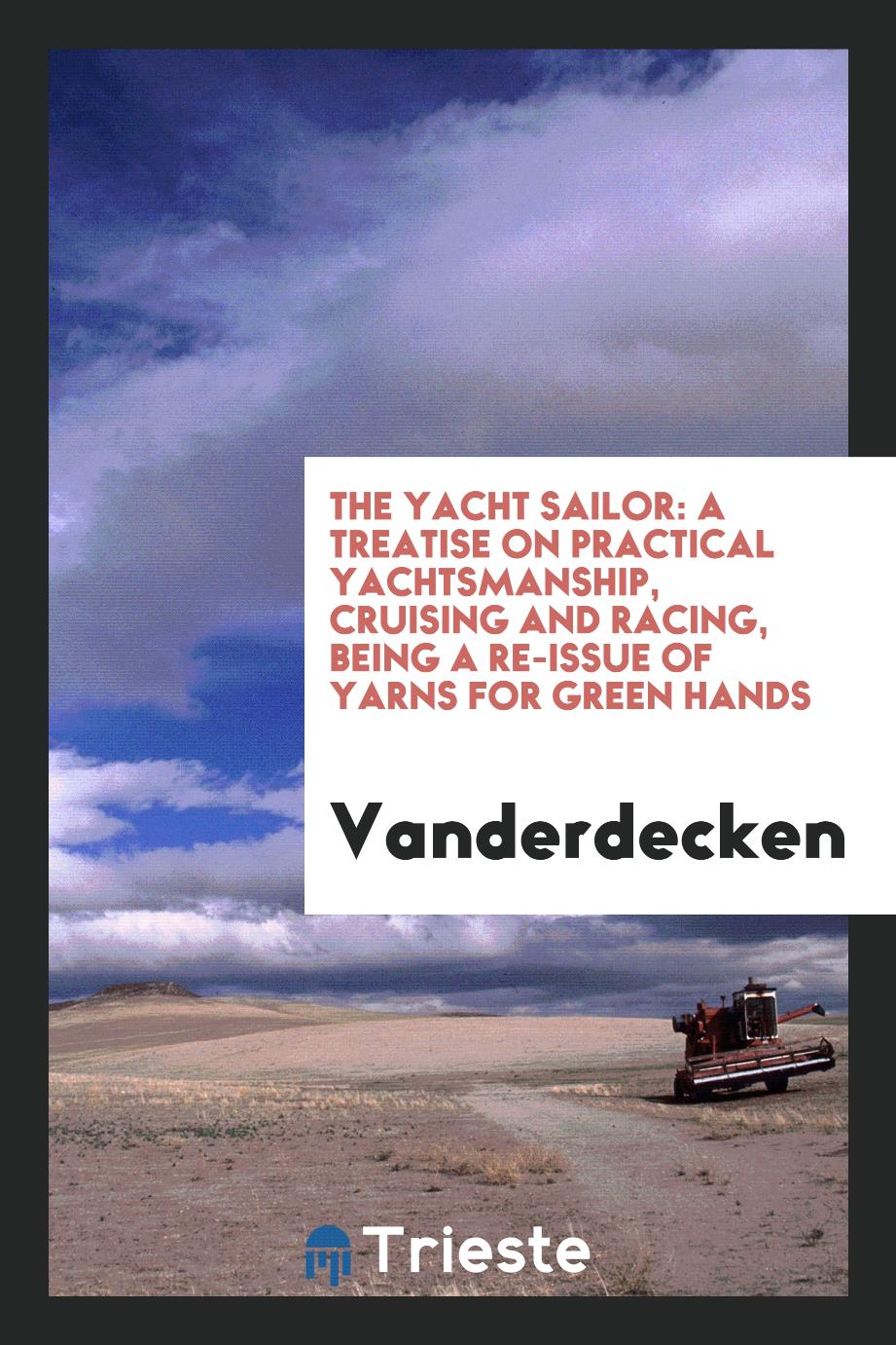 The Yacht Sailor: A Treatise on Practical Yachtsmanship, Cruising and Racing, Being a Re-Issue of Yarns for Green Hands