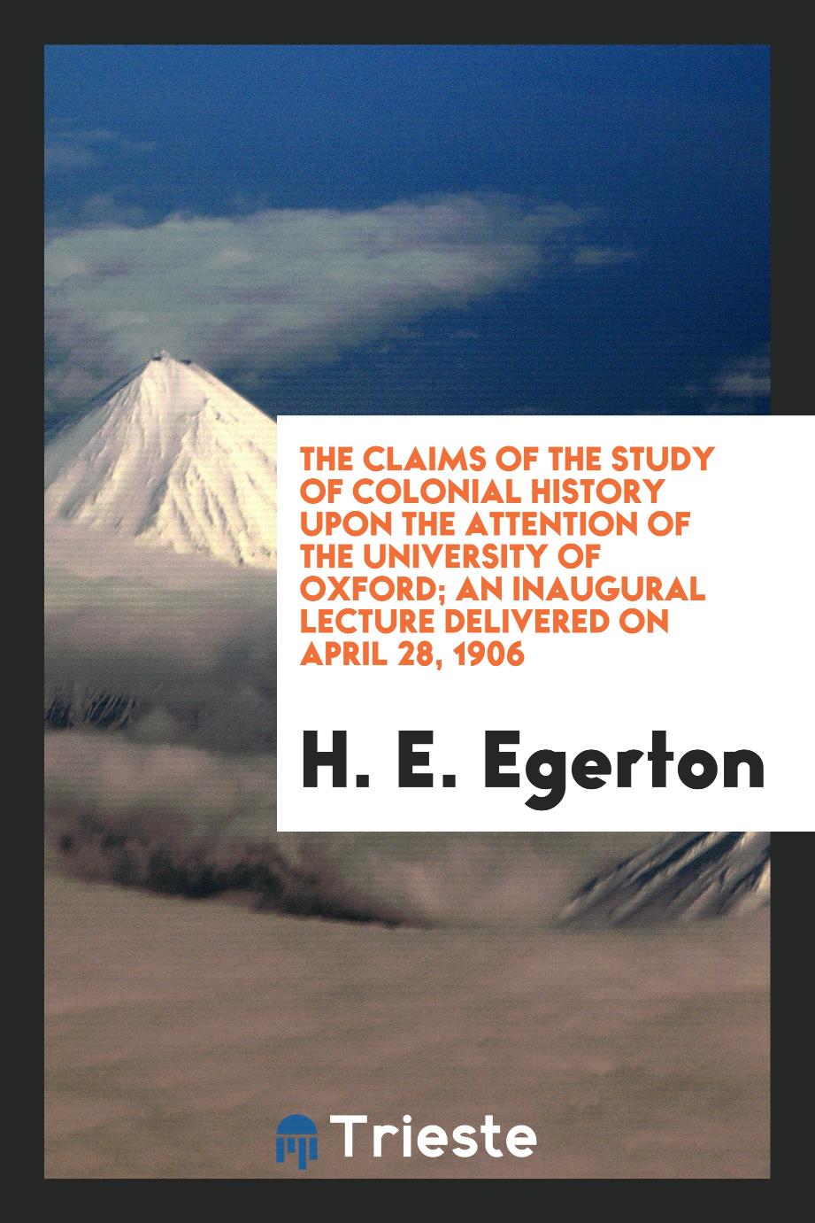 The claims of the study of colonial history upon the attention of the University of Oxford; an inaugural lecture delivered on April 28, 1906