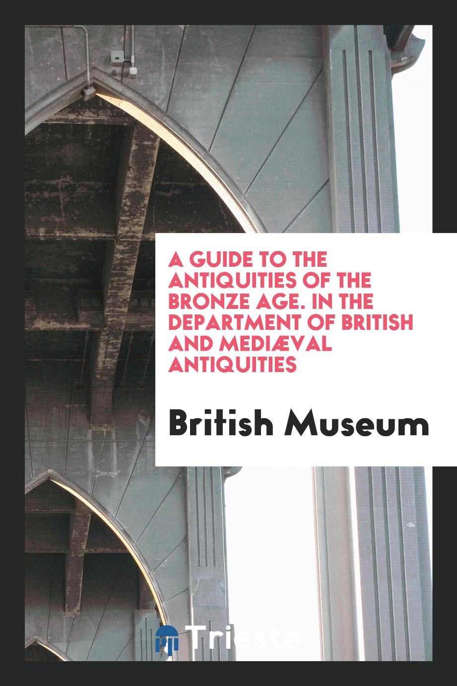 A Guide to the Antiquities of the Bronze Age. In the Department of British and Mediæval Antiquities