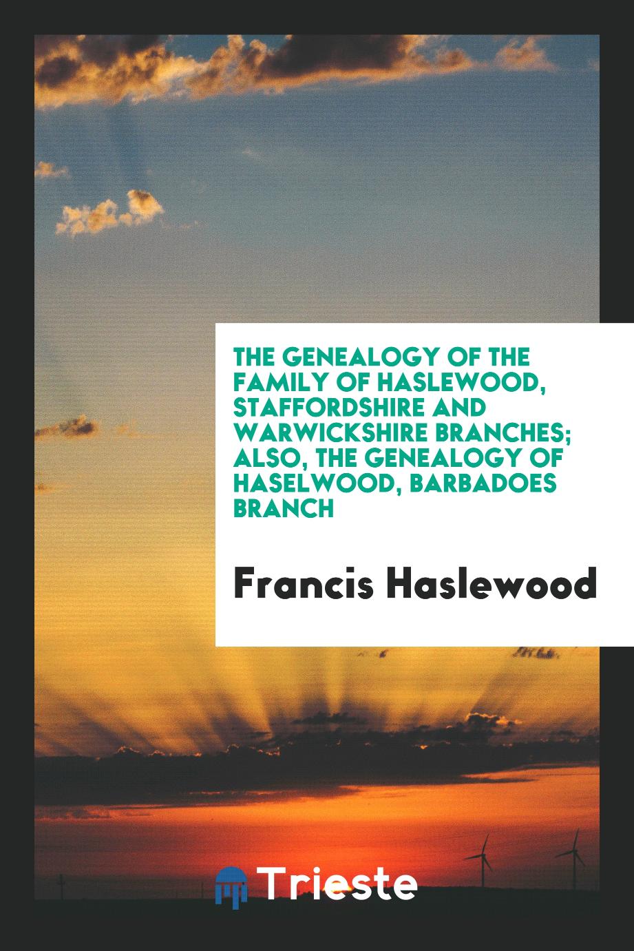 The genealogy of the family of Haslewood, Staffordshire and Warwickshire branches; also, the genealogy of Haselwood, barbadoes branch