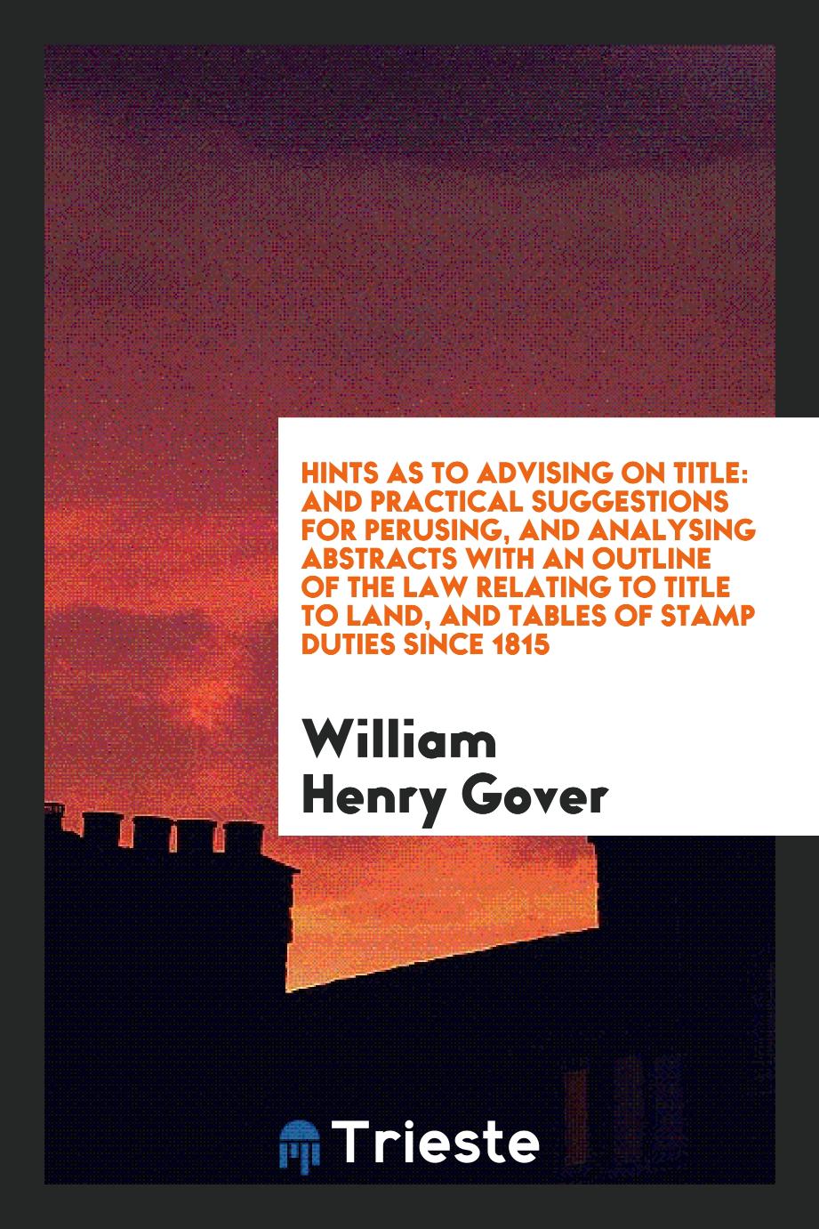 Hints as to Advising on Title: And Practical Suggestions for Perusing, and Analysing Abstracts with an Outline of the Law Relating to Title to Land, and Tables of Stamp Duties Since 1815