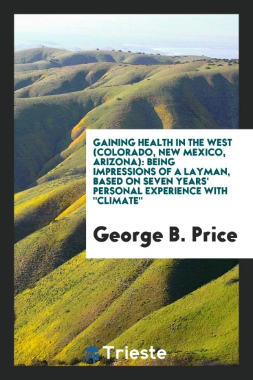 Gaining Health in the West (Colorado, New Mexico, Arizona): Being Impressions of a Layman, Based on Seven Years' Personal Experience with "Climate"