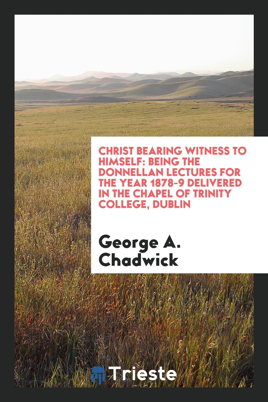 Christ bearing witness to himself: being the Donnellan Lectures for the year 1878-9 delivered in the Chapel of Trinity College, Dublin