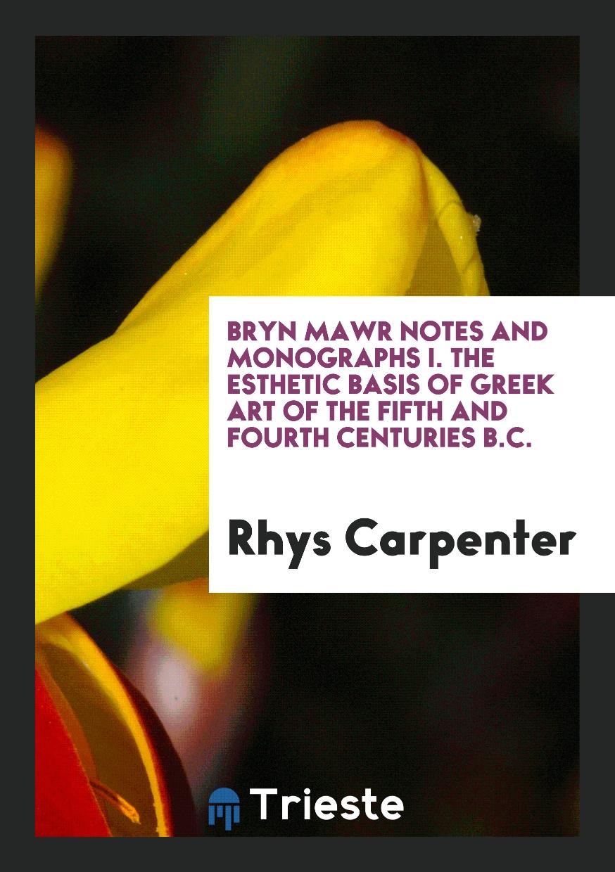 Bryn Mawr Notes and Monographs I. The Esthetic Basis of Greek Art of the Fifth and Fourth Centuries B.C.
