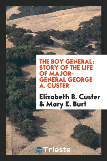 The Boy General: Story of the Life of Major-General George A. Custer