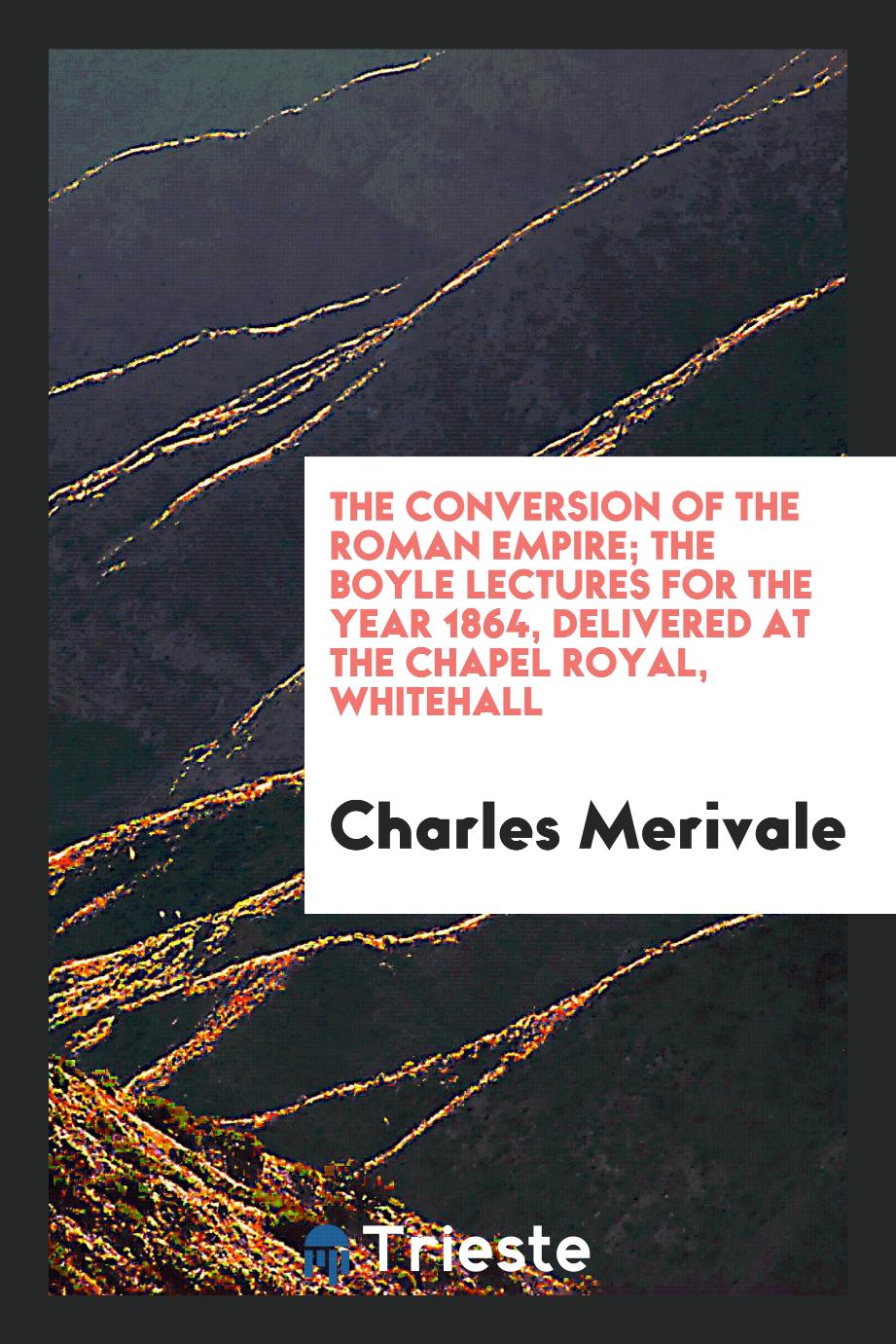 The conversion of the Roman empire; the Boyle lectures for the year 1864, delivered at the Chapel Royal, Whitehall