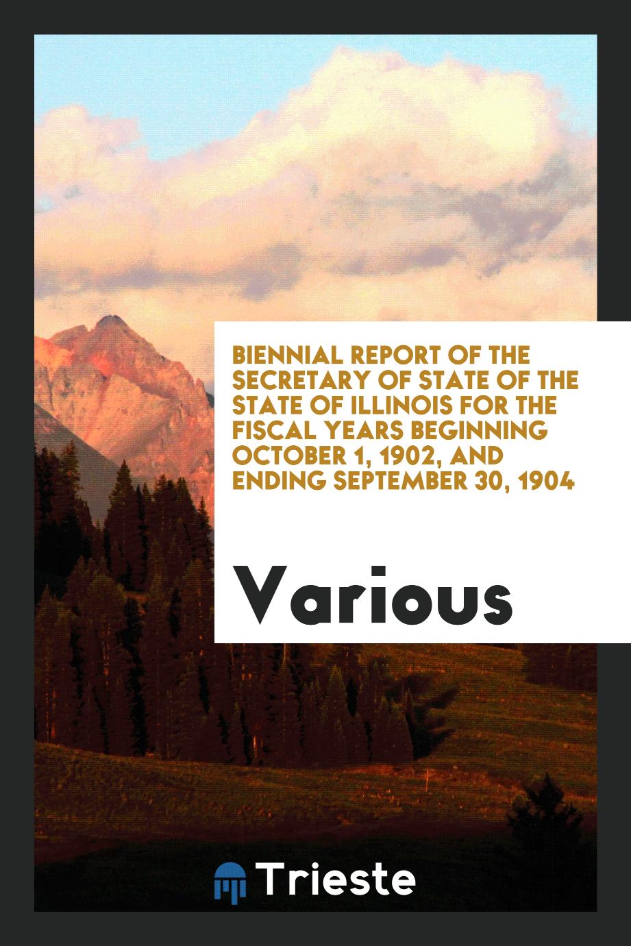 Biennial Report of the Secretary of State of the State of Illinois for the Fiscal Years Beginning October 1, 1902, and Ending September 30, 1904