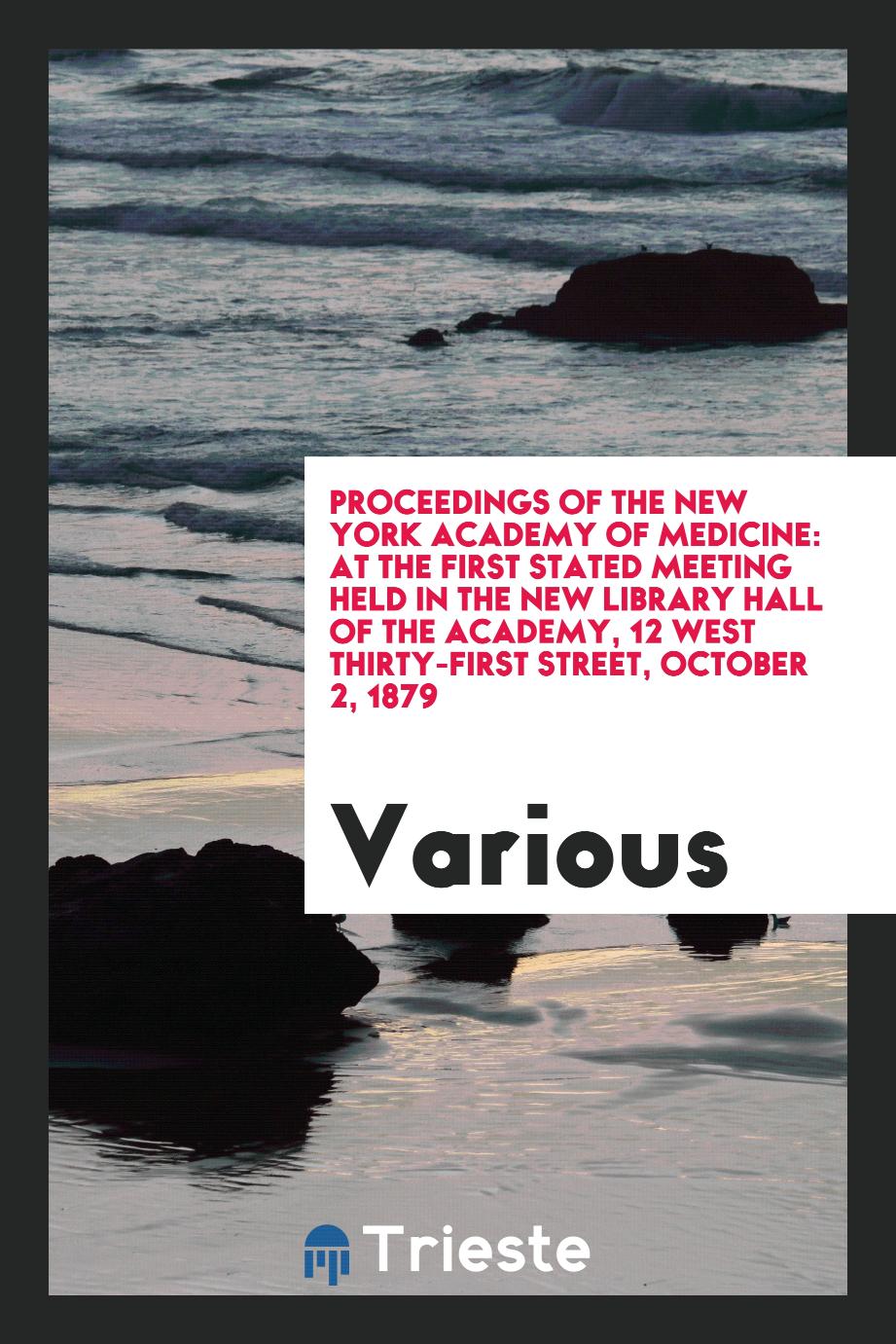 Proceedings of the New York Academy of Medicine: At the First Stated Meeting Held in the New library hall of the academy, 12 west thirty-first street, october 2, 1879