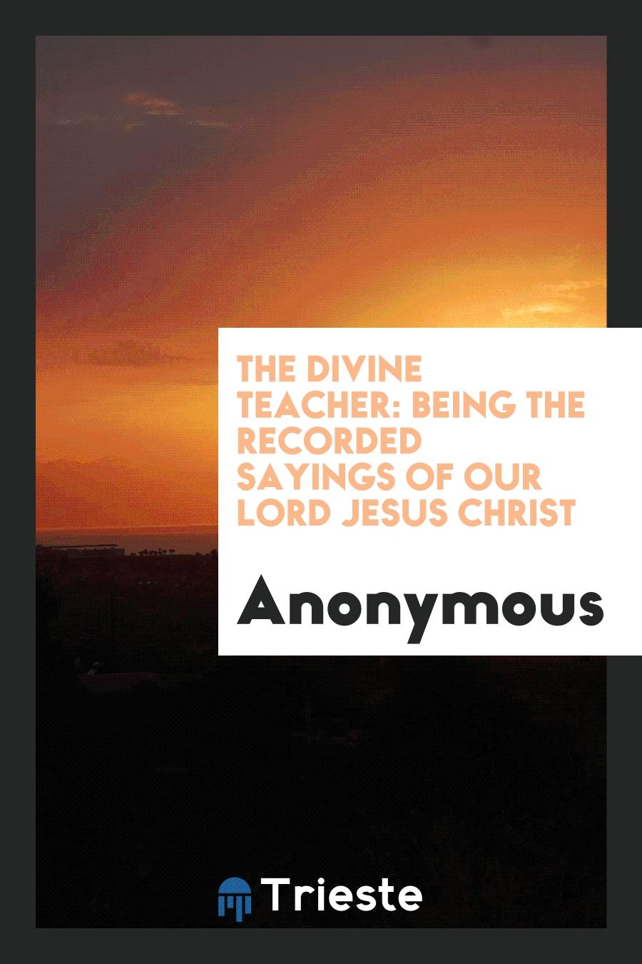 Anonymous - The Divine Teacher: Being The Recorded Sayings of Our Lord Jesus Christ