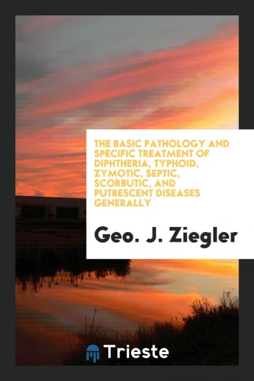 The Basic Pathology and Specific Treatment of Diphtheria, Typhoid, Zymotic, Septic, Scorbutic, and Putrescent Diseases Generally