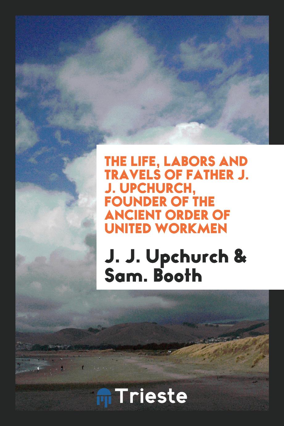 The life, labors and travels of Father J. J. Upchurch, founder of the Ancient Order of United Workmen