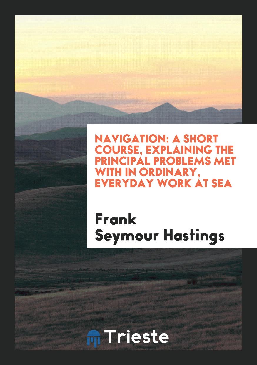 Navigation: A Short Course, Explaining the Principal Problems Met with in Ordinary, Everyday Work at Sea