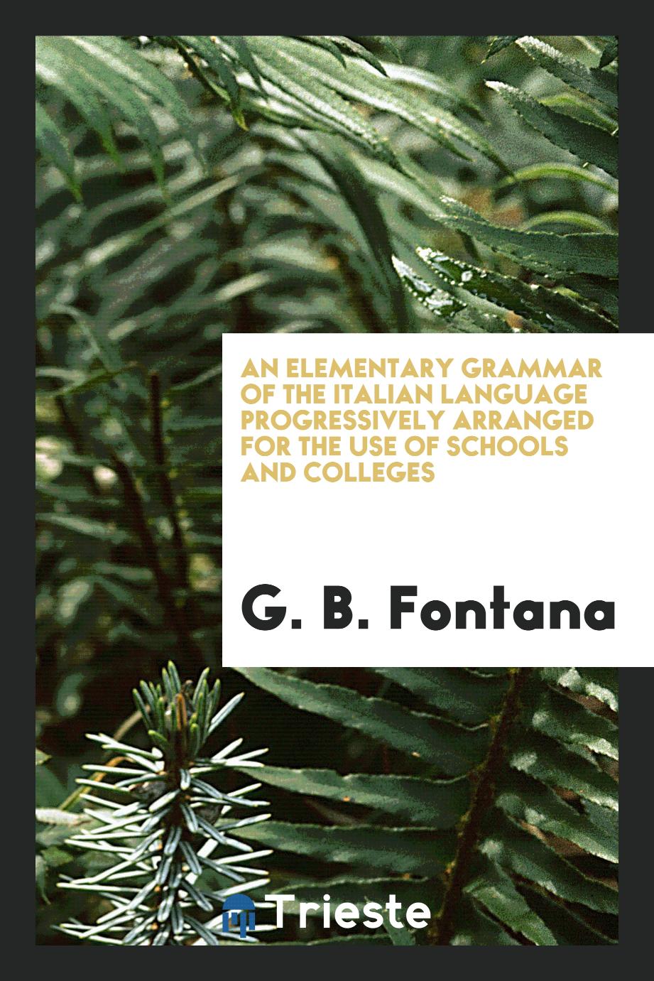 An Elementary Grammar of the Italian Language Progressively Arranged for the Use of Schools and Colleges