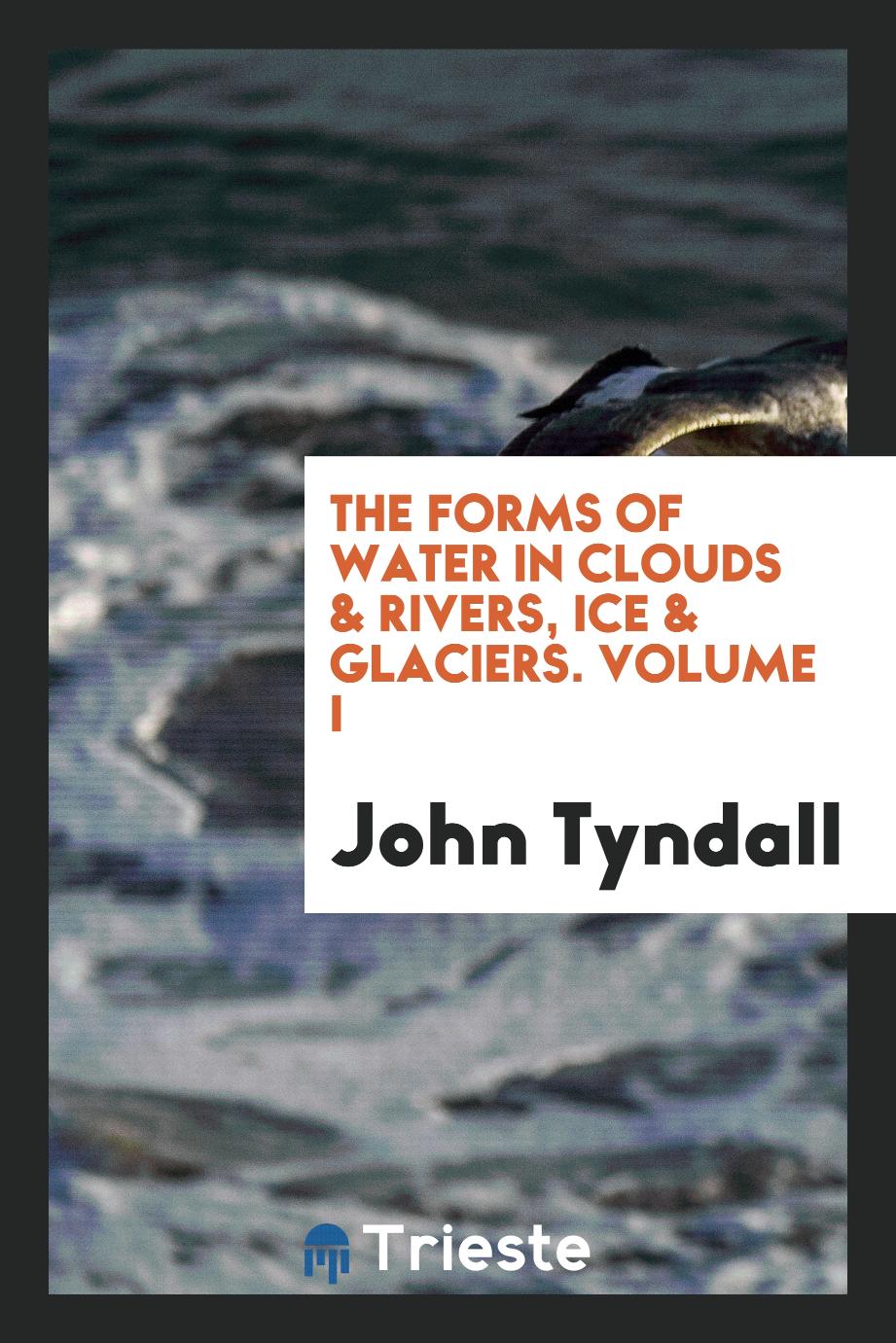 The forms of water in clouds & rivers, ice & glaciers. Volume I