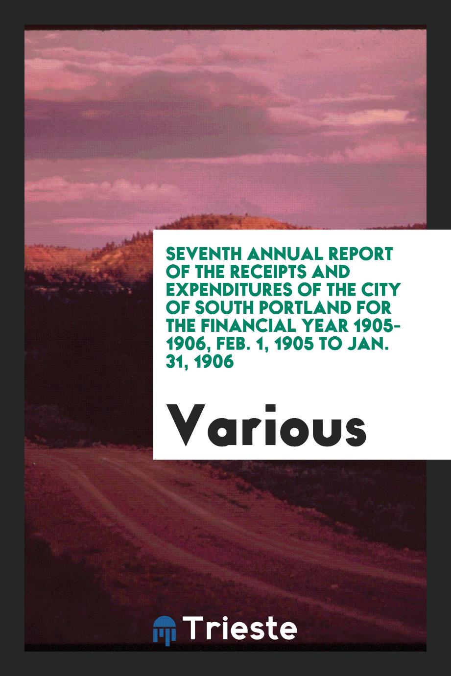 Seventh Annual Report of the Receipts and Expenditures of the City of South Portland for the Financial Year 1905-1906, Feb. 1, 1905 to Jan. 31, 1906