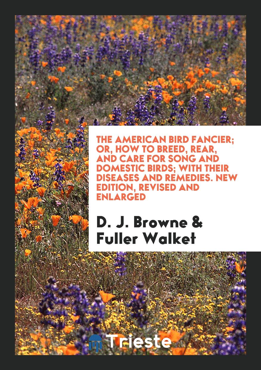The American Bird Fancier; Or, How to Breed, Rear, and Care for Song and Domestic Birds; With Their Diseases and Remedies. New Edition, Revised and Enlarged