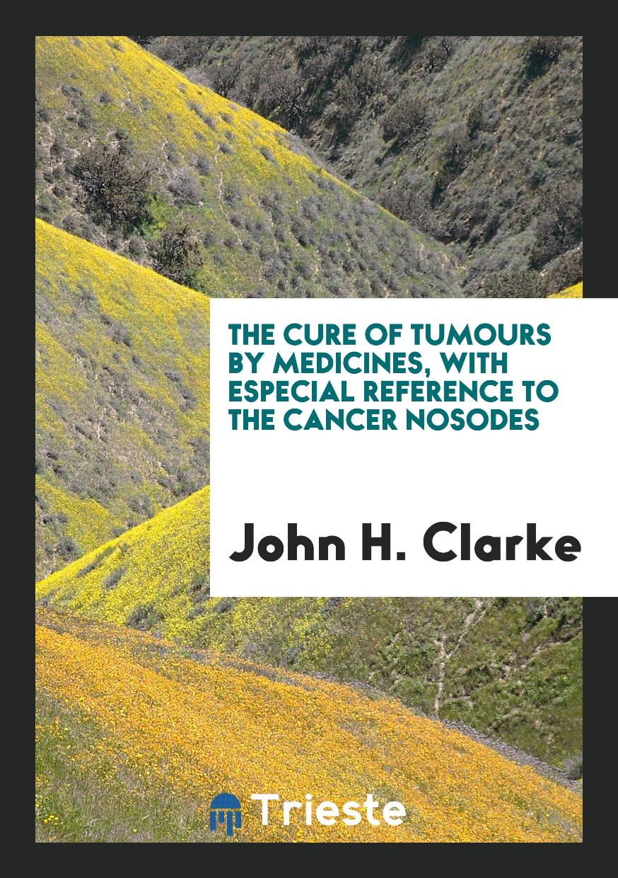 The Cure of Tumours by Medicines, with Especial Reference to the Cancer Nosodes