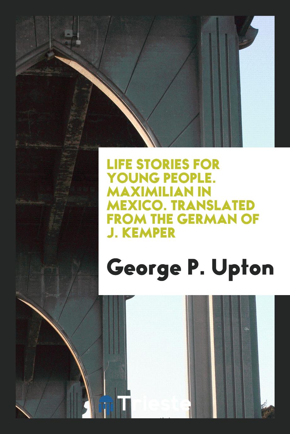 Life Stories for Young People. Maximilian in Mexico. Translated from the German of J. Kemper