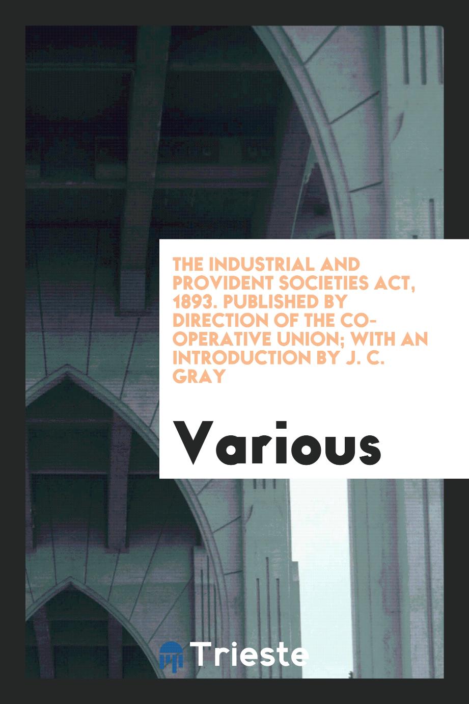 The Industrial and Provident Societies Act, 1893. Published by Direction of the Co-Operative Union; With an Introduction by J. C. Gray