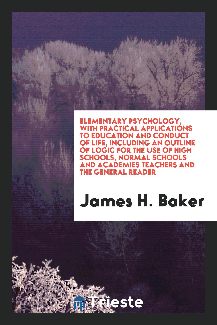 James H. Baker - Elementary Psychology, with Practical Applications to Education and Conduct of Life, Including an Outline of Logic for the Use of High Schools, Normal Schools and Academies Teachers and the General Reader