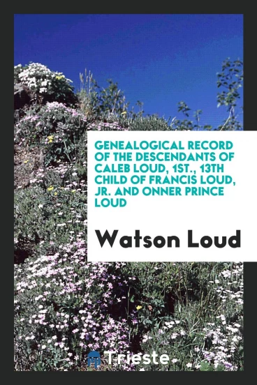 Genealogical Record of the Descendants of Caleb Loud, 1st., 13th Child of Francis Loud, Jr. and Onner Prince Loud