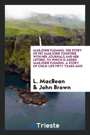 Marjorie Fleming: The Story of Pet Marjorie Together with Her Journals and Her Letters. To Which Is Added Marjorie Fleming, a Story of Child-Life Fifty Years Ago