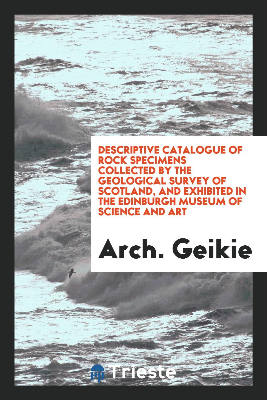 Descriptive Catalogue of Rock Specimens Collected by the Geological Survey of Scotland, and Exhibited in the Edinburgh Museum of Science and Art