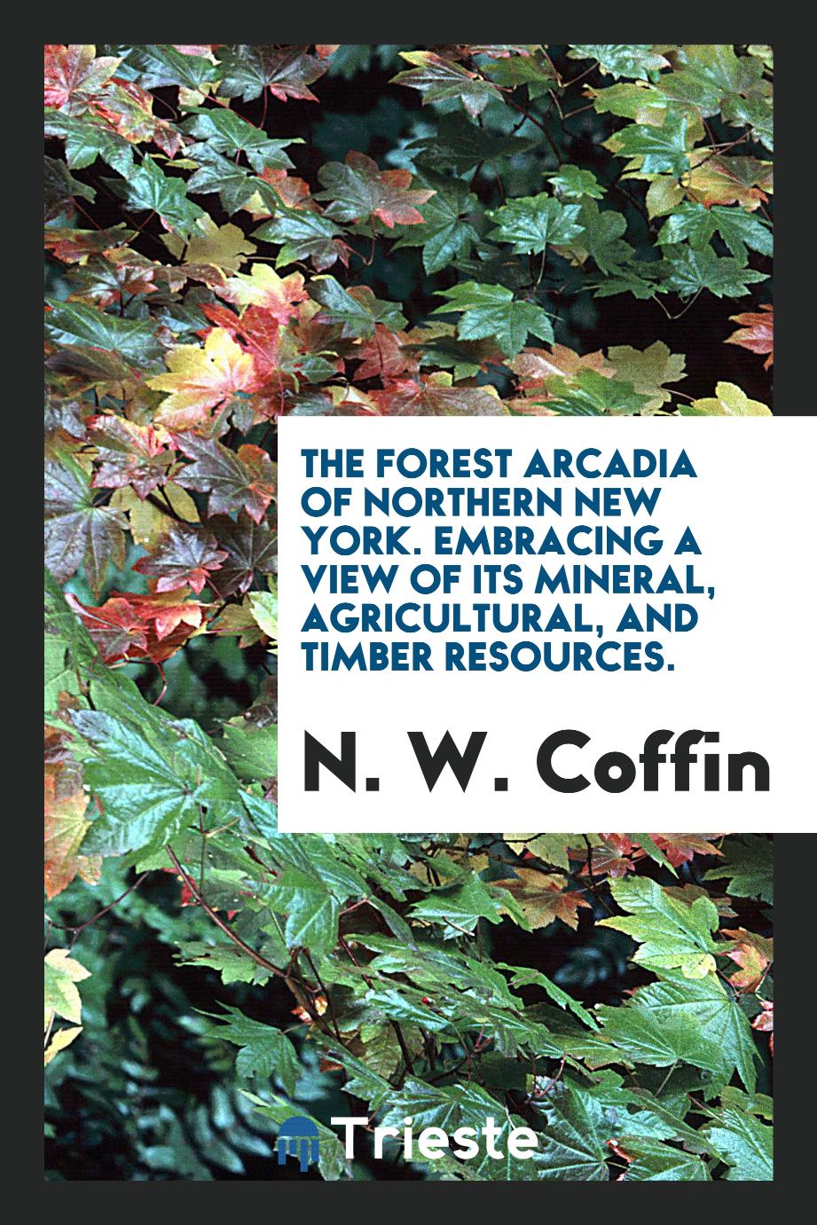 The forest Arcadia of northern New York. Embracing a view of its mineral, agricultural, and timber resources.