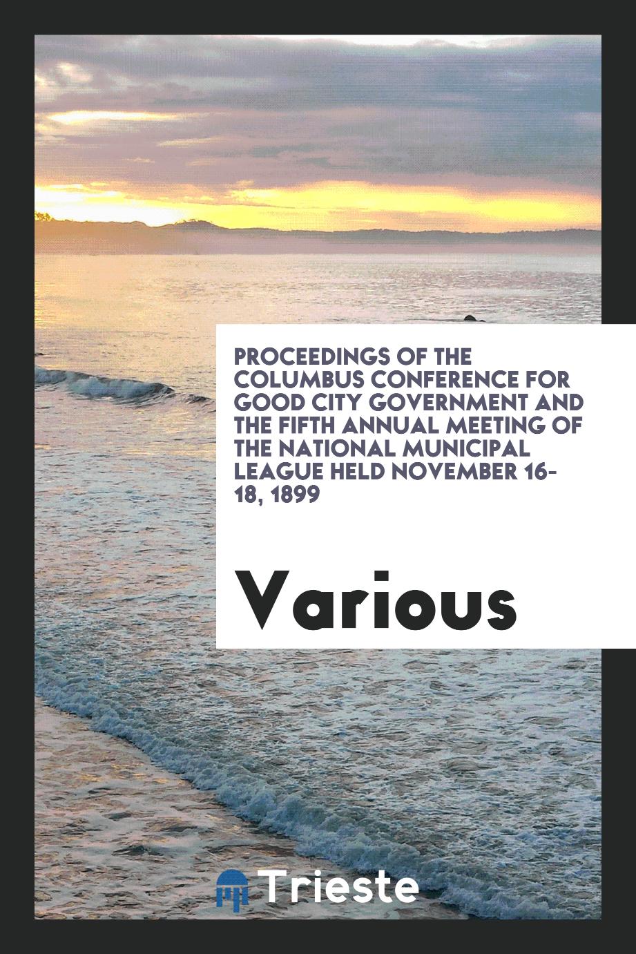 Proceedings of the Columbus Conference for Good City Government and the Fifth Annual Meeting of the National Municipal League Held November 16-18, 1899