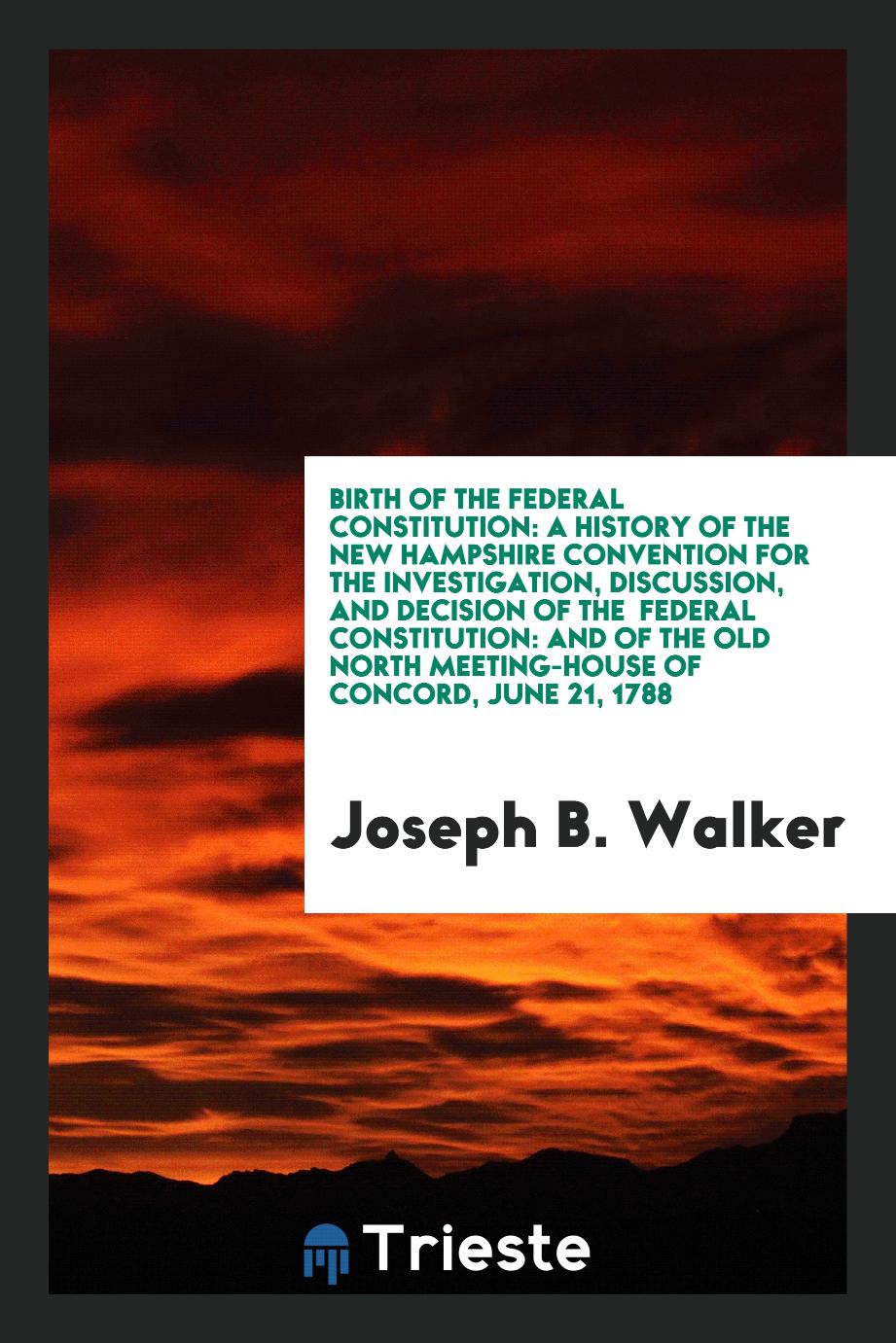 Birth of the Federal Constitution: A History of the New Hampshire Convention for the Investigation, Discussion, and Decision of the Federal Constitution: And of the Old North Meeting-House of Concord, June 21, 1788