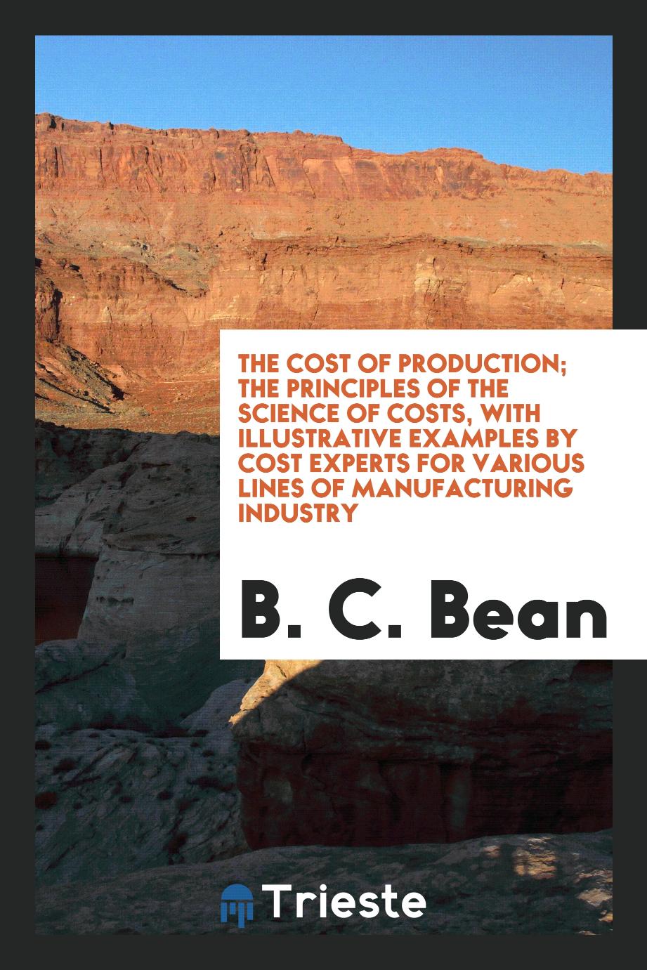 B. C. Bean - The Cost of Production; The Principles of the Science of Costs, with Illustrative Examples by Cost Experts for Various Lines of Manufacturing Industry