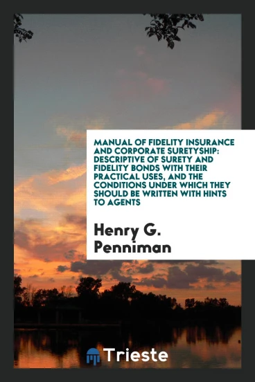 Manual of Fidelity Insurance and Corporate Suretyship: Descriptive of Surety and Fidelity Bonds with Their Practical Uses, and the Conditions Under Which They Should Be Written with Hints to Agents