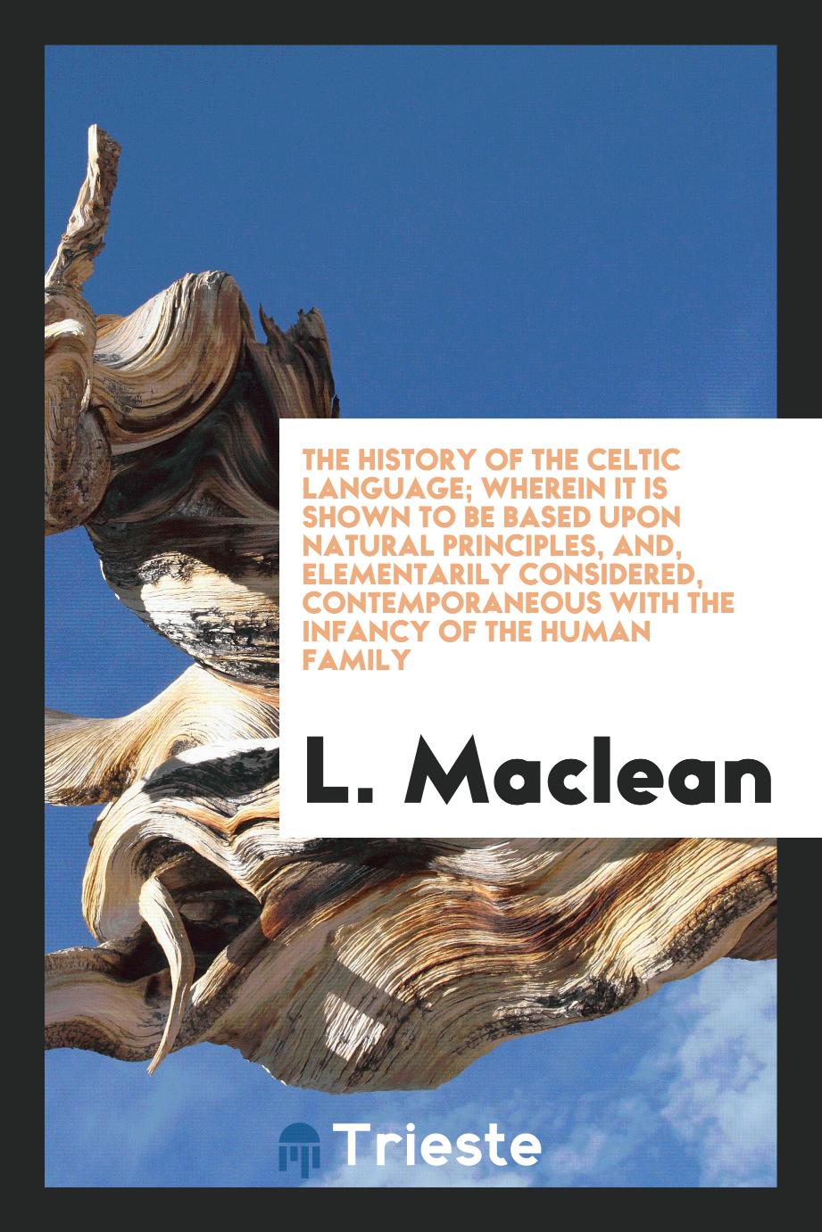 The History of the Celtic Language; Wherein It Is Shown to Be Based upon Natural Principles, and, Elementarily Considered, Contemporaneous with the Infancy of the Human Family