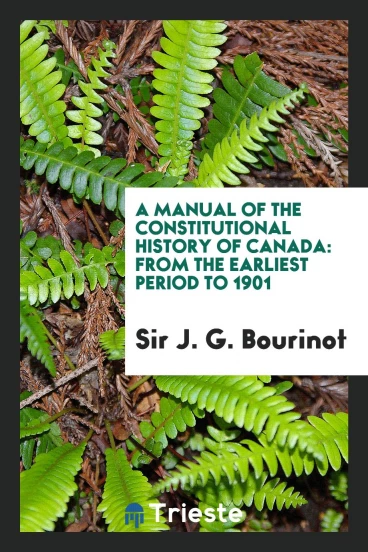 A manual of the constitutional history of Canada: from the earliest period to 1901