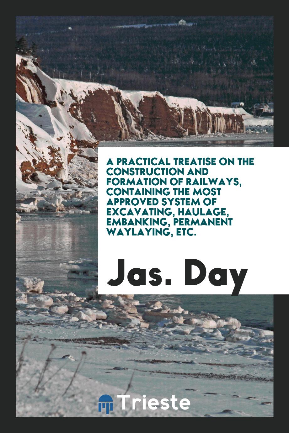 A Practical Treatise on the Construction and Formation of Railways, Containing the Most Approved System of Excavating, Haulage, Embanking, Permanent Waylaying, etc.