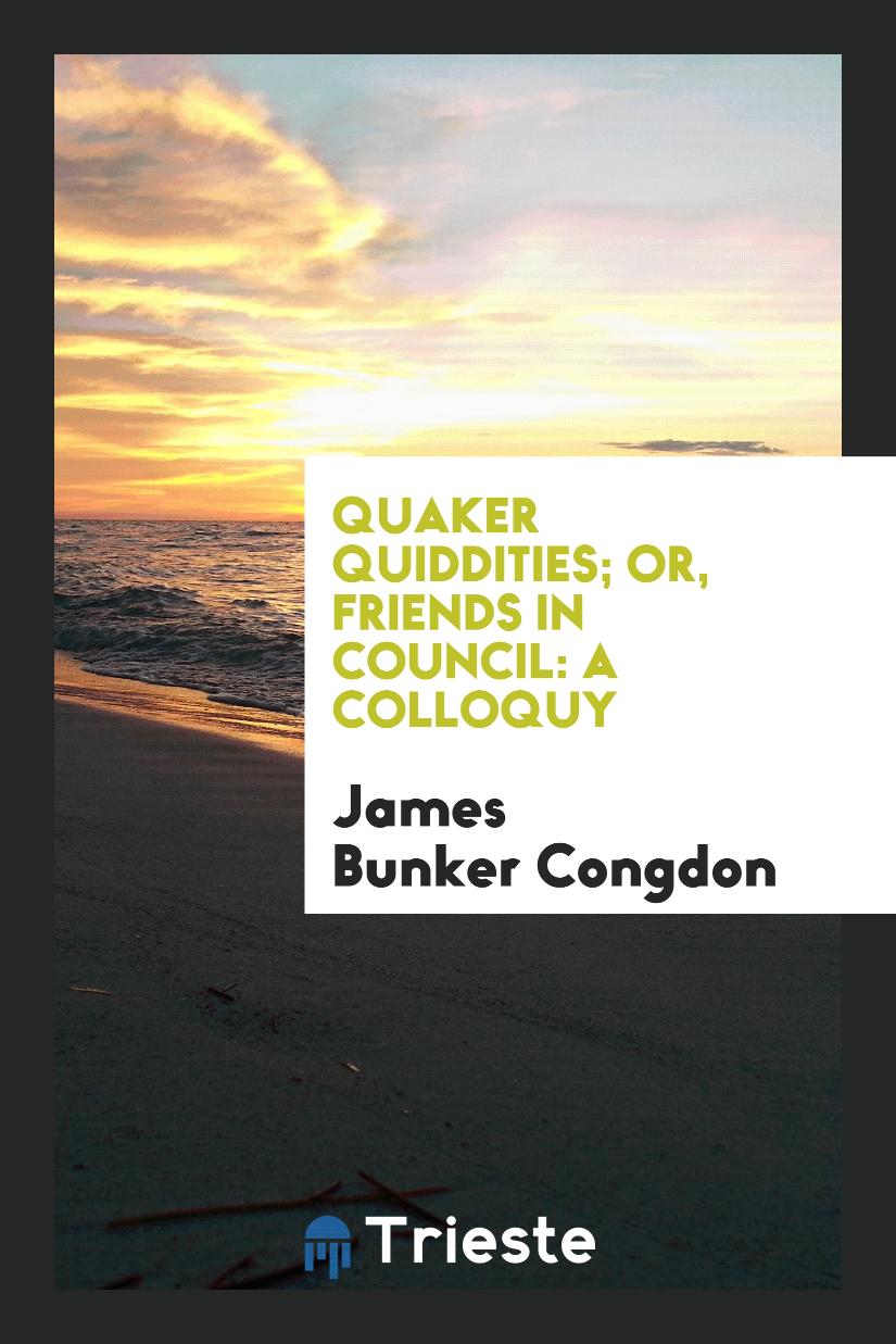 Quaker Quiddities; Or, Friends in Council: A Colloquy